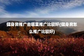 健身房推广去哪里推广比较好(健身房怎么推广比较好)