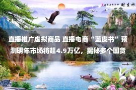 直播推广虚拟商品 直播电商“蓝皮书”预测明年市场将超4.9万亿，揭秘多个国货线上实战案例