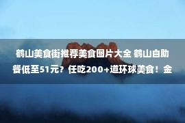 鹤山美食街推荐美食图片大全 鹤山自助餐低至51元？任吃200+道环球美食！金秋蟹宴+生猛海鲜+烤肉火锅...