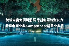 跨境电商为何利润高 华凯创意转型发力跨境电商业务&nbsp;精品业务将成新利润增长点