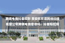 跨境电商抖音规则 西安欣欣道网络科技有限公司跨境电商靠谱吗：抖音短视频在线教学