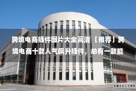 跨境电商插件图片大全高清 【推荐】跨境电商十款人气飙升插件，总有一款能惊艳到你