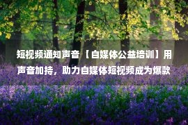 短视频通知声音 【自媒体公益培训】用声音加持，助力自媒体短视频成为爆款