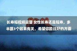 长寿短视频运营 女性长寿还是短寿，多半跟3个因素有关，希望你能往好的方面走