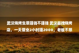 武汉烧烤生意赚钱不赚钱 武汉最拽烧烤店，一天营业2小时赚2000，老板不想多赚怕耽误打牌