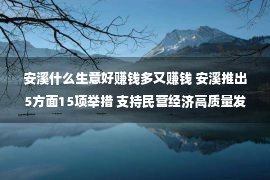 安溪什么生意好赚钱多又赚钱 安溪推出5方面15项举措 支持民营经济高质量发展