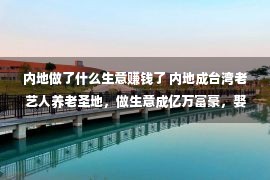 内地做了什么生意赚钱了 内地成台湾老艺人养老圣地，做生意成亿万富豪，娶小24岁内地娇妻