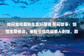 如何宣传面粉生意好赚钱 民间故事：饭馆生意惨淡，老板节俭吃起客人剩饭，数天后生意转好