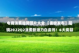 电商消费趋势图片大全 【重磅发布】魔镜2022Q2消费新潜力白皮书！6大类目，21个细分赛道，洞察电商消费市场未来趋势！