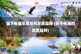 当下电商生意如何发展趋势 (关于电商的发展趋势)