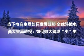 当下电商生意如何发展趋势 全球跨境电商大会再透视：如何做大跨境“小”生意