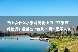 街上卖什么水果赚钱 街上的“生果店”挣钱吗？靠甚么“红利”呢？里手人说出了事实