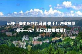 玩快手多少粉丝能赚钱 快手几许播放量等于一元？若何选拔播放量？