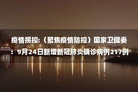 疫情拐控:（聚焦疫情防控）国家卫健委：9月24日新增新冠肺炎确诊病例217例 其中本土病例159例