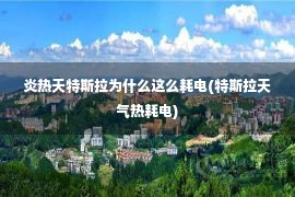 炎热天特斯拉为什么这么耗电(特斯拉天气热耗电)