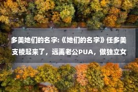 多美她们的名字:《她们的名字》任多美支棱起来了，远离老公PUA，做独立女性好飒