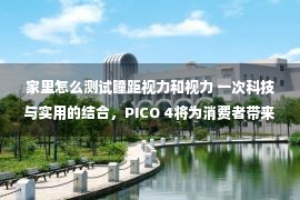 家里怎么测试瞳距视力和视力 一次科技与实用的结合，PICO 4将为消费者带来极致VR体验