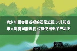 青少年更容易近视嘛还是近视 少儿和成年人都有可能近视 过度使用电子产品不可忽视