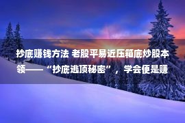 抄底赚钱方法 老股平易近压箱底炒股本领——“抄底逃顶秘密”，学会便是赚到！