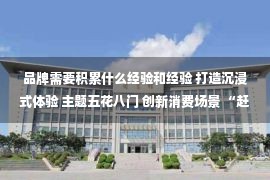 品牌需要积累什么经验和经验 打造沉浸式体验 主题五花八门 创新消费场景 “赶集”成年轻人新潮流