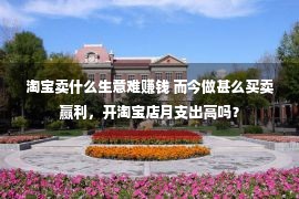 淘宝卖什么生意难赚钱 而今做甚么买卖赢利，开淘宝店月支出高吗？