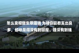 怎么变相做生意赚钱 为啥你较着支出良多，却总是得没有到回报、赚没有到钱？离开尽力陷坑