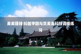 麦麦赚钱 抖伽学院与货麦麦科技调换练习