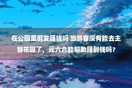 在公园里剪发赚钱吗 当游客没有能去主旨花园了，元六合能帮助赚到钱吗？