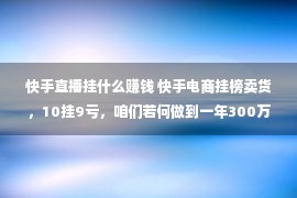 快手直播挂什么赚钱 快手电商挂榜卖货，10挂9亏，咱们若何做到一年300万？