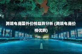 跨境电商国外价格趋势分析 (跨境电商价格优势)