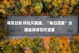 寻觅日常 好吃又健康，“每日坚果”沃隆全球寻觅好坚果