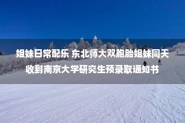 姐妹日常配乐 东北师大双胞胎姐妹同天收到南京大学研究生预录取通知书