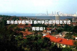 怎样自学泰州话 泰州学历提升报名方式有哪些？