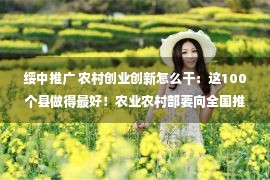 绥中推广 农村创业创新怎么干：这100个县做得最好！农业农村部要向全国推介！