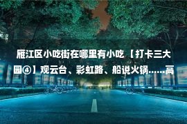 雁江区小吃街在哪里有小吃 【打卡三大园④】观云台、彩虹路、船说火锅......高洞橘乐田园这些美食美景不可辜负！