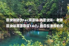 区块链防伪tac溯源链:肖恩说链：老牌区块链溯源项目TAC，能否在激烈的市场竞争中破局？