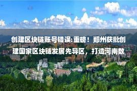 创建区块链账号错误:重磅！郑州获批创建国家区块链发展先导区，打造河南数字经济新平台