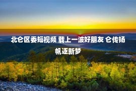 北仑区委短视频 载上一波好朋友 仑传扬帆逐新梦