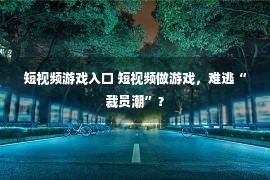 短视频游戏入口 短视频做游戏，难逃“裁员潮”？