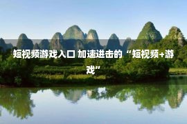 短视频游戏入口 加速进击的“短视频+游戏”