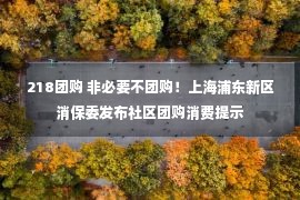 218团购 非必要不团购！上海浦东新区消保委发布社区团购消费提示