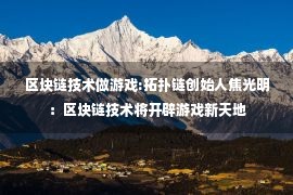 区块链技术做游戏:拓扑链创始人焦光明：区块链技术将开辟游戏新天地