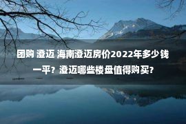 团购 澄迈 海南澄迈房价2022年多少钱一平？澄迈哪些楼盘值得购买？