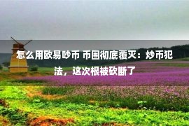 怎么用欧易吵币 币圈彻底覆灭：炒币犯法，这次根被砍断了