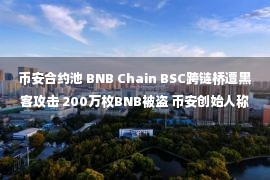 币安合约池 BNB Chain BSC跨链桥遭黑客攻击 200万枚BNB被盗 币安创始人称目前损失约1亿美元