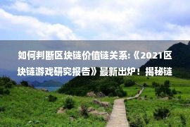 如何判断区块链价值链关系:《2021区块链游戏研究报告》最新出炉！揭秘链游进化论，看价值链的突破与重构