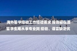 海外留学经验工作经验要求 报告称在澳留学生难从事专业岗 经验、语言缺乏优势