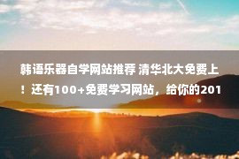 韩语乐器自学网站推荐 清华北大免费上！还有100+免费学习网站，给你的2018充充电吧！