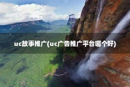 uc故事推广(uc广告推广平台哪个好)