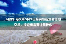 h合约:港交所5月9日起实施衍生品假期交易，投资者需要注意什么